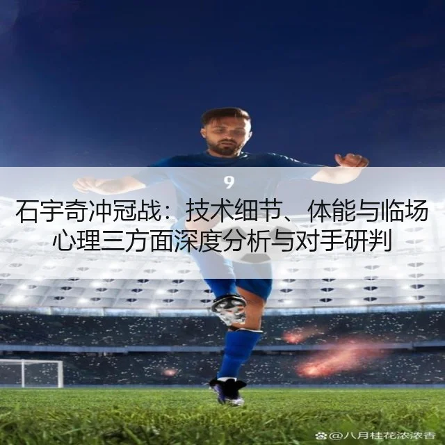 石宇奇冲冠战:技术细节、体能与临场心理三方面深度分析与对手研判