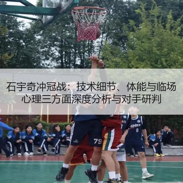 石宇奇冲冠战：技术细节、体能与临场心理三方面深度分析与对手研判